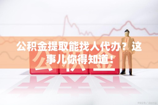 黄山公积金提取能找人代办？这事儿你得知道！
