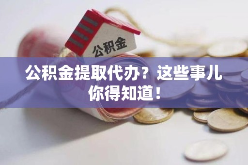 黄山公积金提取代办？这些事儿你得知道！