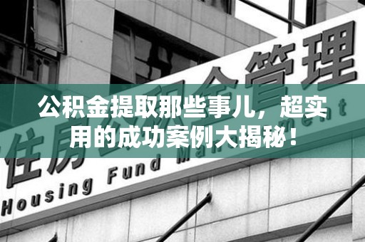 黄山公积金提取那些事儿，超实用的成功案例大揭秘！