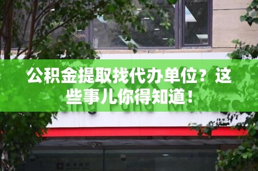 黄山公积金提取找代办单位？这些事儿你得知道！
