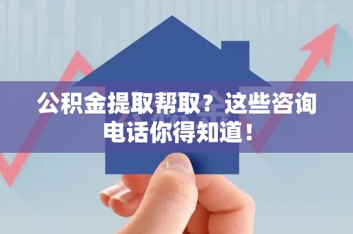 黄山公积金提取帮取？这些咨询电话你得知道！