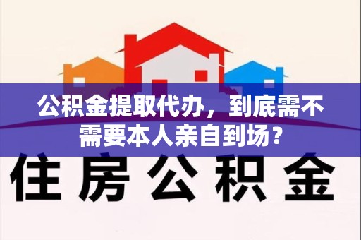黄山公积金提取代办,到底需不需要本人亲自到场? 黄山公积金提取代办,到底需不需要本人亲自到场?