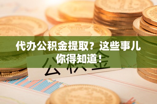 黄山代办公积金提取？这些事儿你得知道！