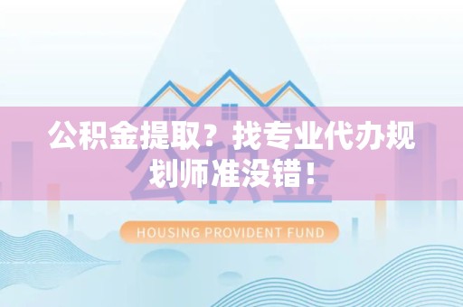 黄山公积金提取？找专业代办规划师准没错！