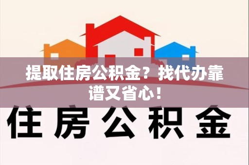 黄山提取住房公积金？找代办靠谱又省心！