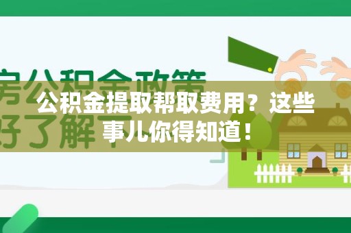 黄山公积金提取帮取费用？这些事儿你得知道！