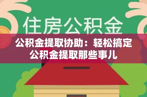 黄山公积金提取协助:轻松搞定公积金提取那些事儿 黄山公积金提取协助:轻松搞定公积金提取那些事儿