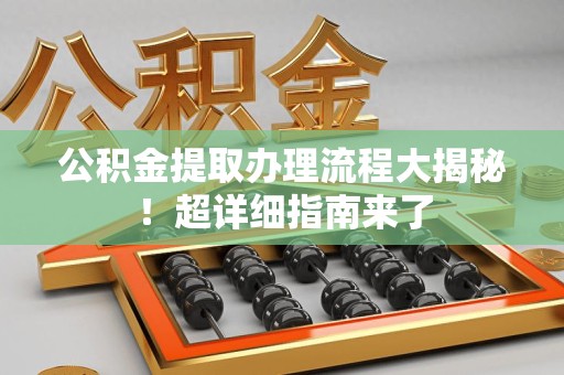 黄山公积金提取办理流程大揭秘！超详细指南来了