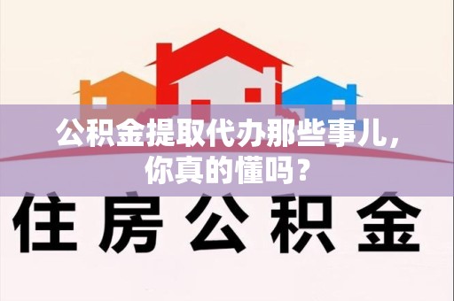 黄山公积金提取代办那些事儿，你真的懂吗？