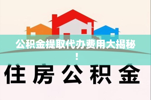 黄山公积金提取代办费用大揭秘! 黄山公积金提取代办费用大揭秘!