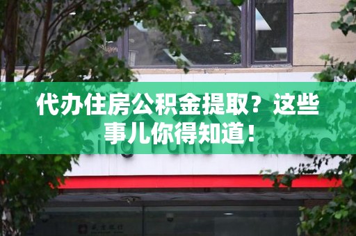 黄山代办住房公积金提取？这些事儿你得知道！