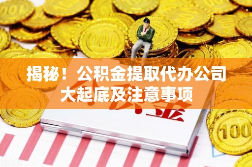 黄山揭秘！公积金提取代办公司大起底及注意事项