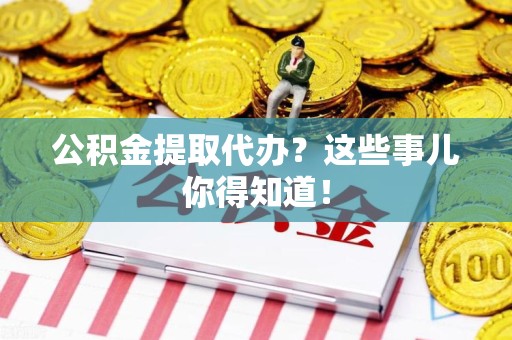 黄山公积金提取代办？这些事儿你得知道！