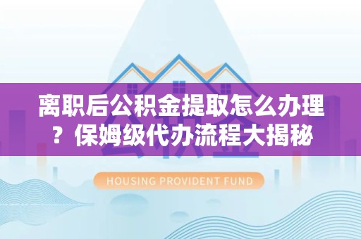 黄山离职后公积金提取怎么办理?保姆级代办流程大揭秘 黄山离职后公积金提取怎么办理?保姆级代办流程大揭秘