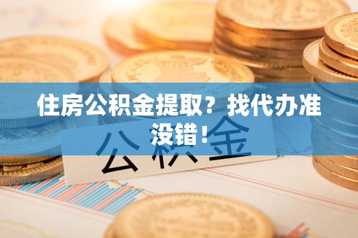 黄山住房公积金提取？找代办准没错！