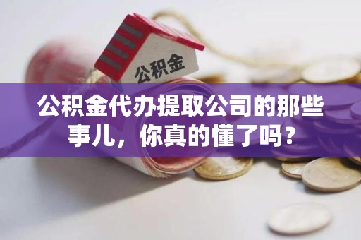 黄山公积金代办提取公司的那些事儿，你真的懂了吗？