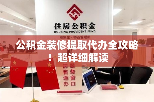 黄山公积金装修提取代办全攻略！超详细解读