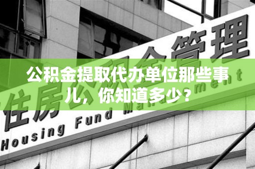 黄山公积金提取代办单位那些事儿,你知道多少? 黄山公积金提取代办单位那些事儿,你知道多少?