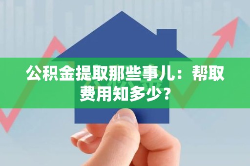 黄山公积金提取那些事儿:帮取费用知多少? 黄山公积金提取那些事儿:帮取费用知多少?