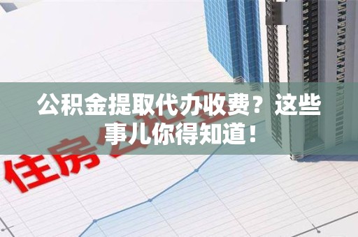 黄山公积金提取代办收费？这些事儿你得知道！