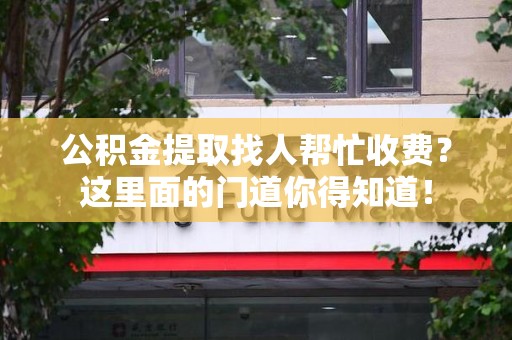 黄山公积金提取找人帮忙收费？这里面的门道你得知道！