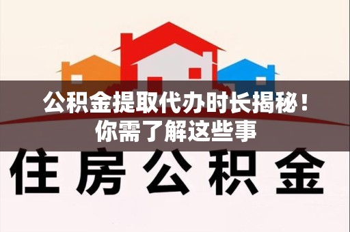 黄山公积金提取代办时长揭秘！你需了解这些事