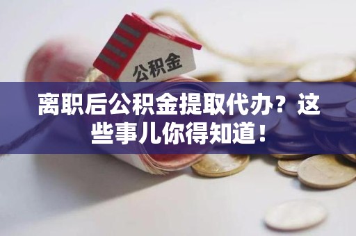黄山离职后公积金提取代办?这些事儿你得知道! 黄山离职后公积金提取代办?这些事儿你得知道!