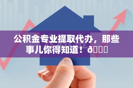 黄山公积金专业提取代办，那些事儿你得知道！😎