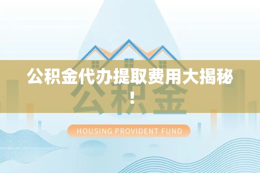 黄山公积金代办提取费用大揭秘！