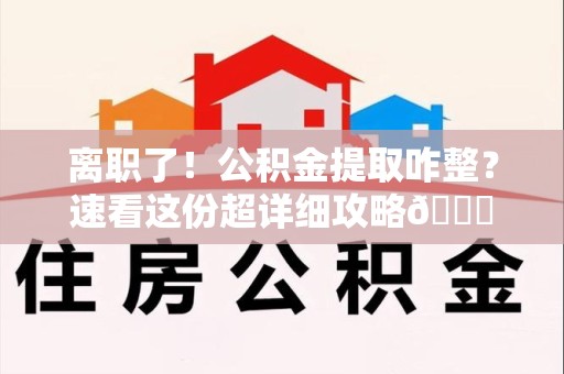黄山离职了！公积金提取咋整？速看这份超详细攻略😎