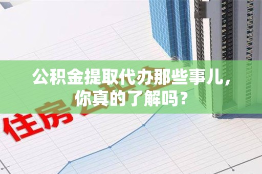 黄山公积金提取代办那些事儿，你真的了解吗？
