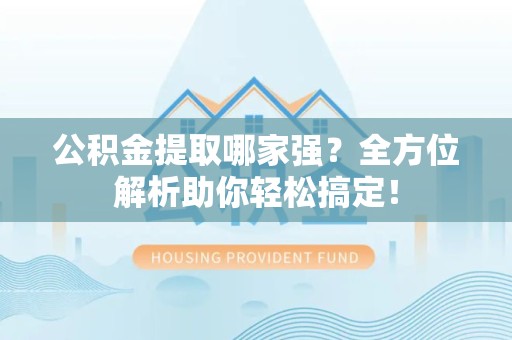 黄山公积金提取哪家强？全方位解析助你轻松搞定！