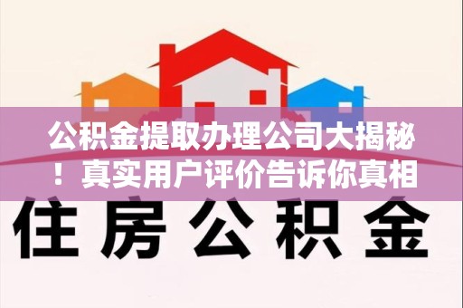黄山公积金提取办理公司大揭秘！真实用户评价告诉你真相